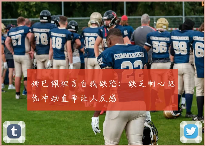 姆巴佩坦言自我缺陷：缺乏耐心记仇冲动直率让人反感