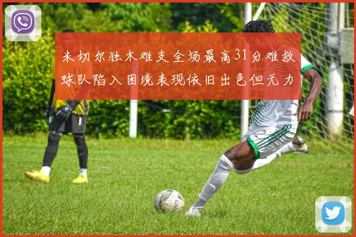 米切尔独木难支全场最高31分难救球队陷入困境表现依旧出色但无力回天