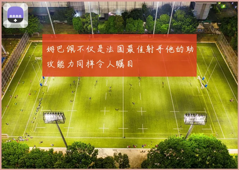 姆巴佩不仅是法国最佳射手他的助攻能力同样令人瞩目