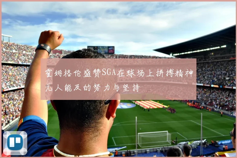 霍姆格伦盛赞SGA在球场上拼搏精神无人能及的努力与坚持