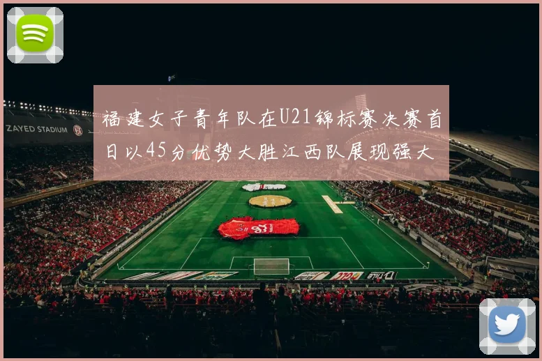 福建女子青年队在U21锦标赛决赛首日以45分优势大胜江西队展现强大实力