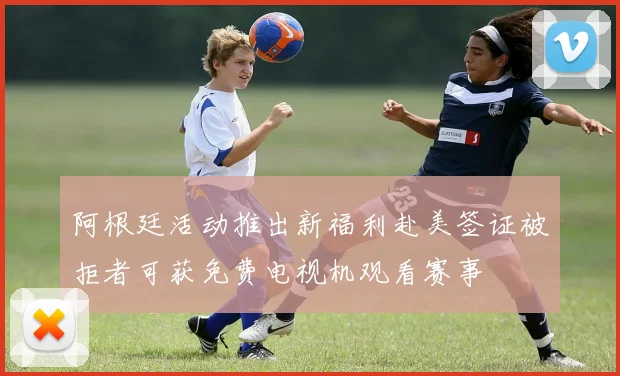 阿根廷活动推出新福利赴美签证被拒者可获免费电视机观看赛事