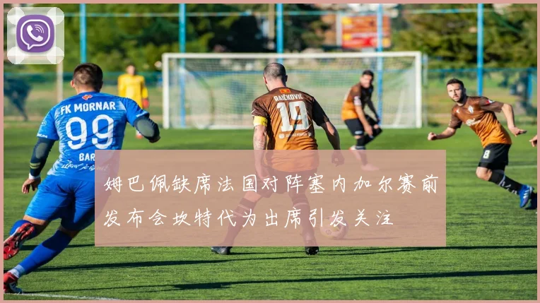 姆巴佩缺席法国对阵塞内加尔赛前发布会坎特代为出席引发关注