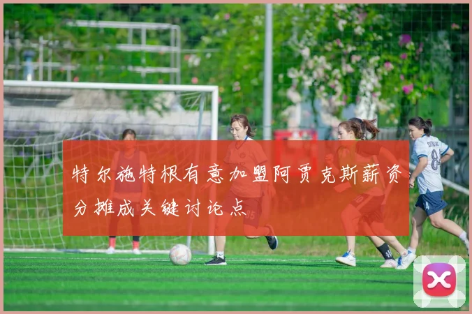 特尔施特根有意加盟阿贾克斯薪资分摊成关键讨论点