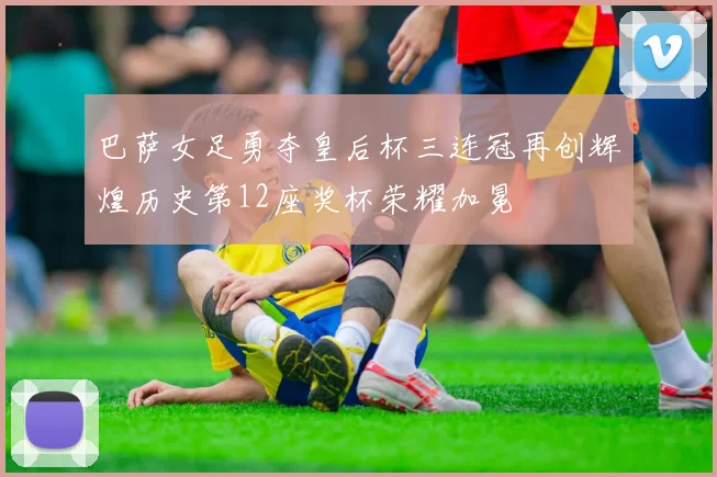 巴萨女足勇夺皇后杯三连冠再创辉煌历史第12座奖杯荣耀加冕