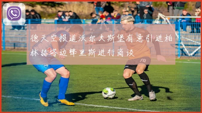 德天空报道沃尔夫斯堡有意引进柏林赫塔边锋里斯进行商谈