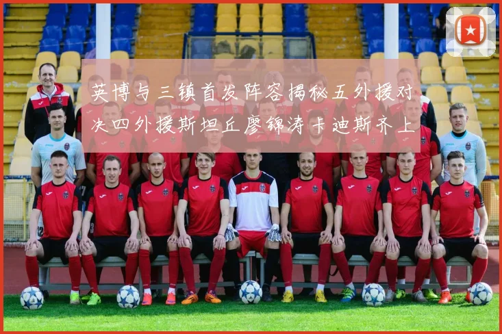 英博与三镇首发阵容揭秘五外援对决四外援斯坦丘廖锦涛卡迪斯齐上阵